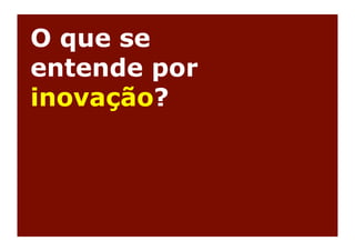 O que se
entende por
inovação?
 
