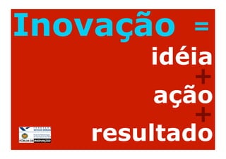 Inovação   =
       idéia
           +
        ação
           +
   resultado
 
