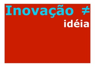 Inovação ≠
      idéia
 