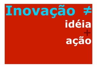 Inovação ≠
      idéia
         +
      ação
 