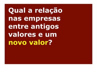 Qual a relação
nas empresas
entre antigos
valores e um
novo valor?
 