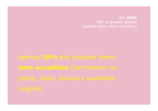 Em 2004
                             450 empresas globais
                     (análise Booz Allen Hamilton)




apenas 18% dos projetos foram
bem-sucedidos (terminaram no
prazo, custo, escopo e qualidade
original)
 