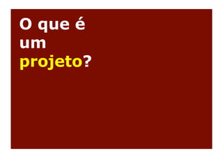 O que é
um
projeto?
 