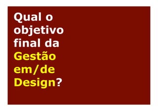 Qual o
objetivo
final da
Gestão
em/de
Design?
 