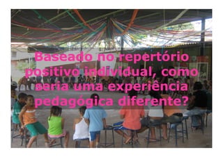 Baseado no repertório
positivo individual, como
 seria uma experiência
 pedagógica diferente?
 