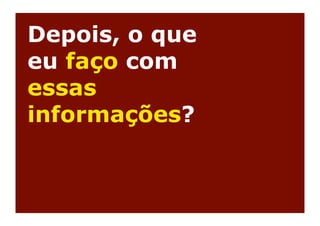 Depois, o que
eu faço com
essas
informações?
 