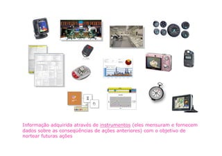 Informação adquirida através de instrumentos (eles mensuram e fornecem
dados sobre as conseqüências de ações anteriores) com o objetivo de
nortear futuras ações
 