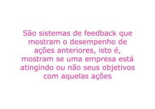 São sistemas de feedback que
  mostram o desempenho de
    ações anteriores, isto é,
mostram se uma empresa está
atingindo ou não seus objetivos
       com aquelas ações
 