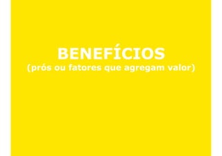 BENEFÍCIOS
(prós ou fatores que agregam valor)
 