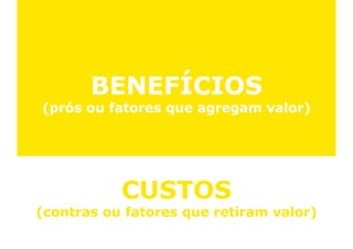 BENEFÍCIOS
(prós ou fatores que agregam valor)




           CUSTOS
           CUSTOS
(contras ou fatores que retiram valor)
 