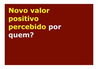 Novo valor
positivo
percebido por
quem?
 