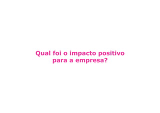 Qual foi o impacto positivo
     para a empresa?
 
