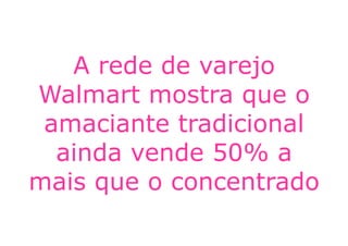 A rede de varejo
Walmart mostra que o
 amaciante tradicional
  ainda vende 50% a
mais que o concentrado
 