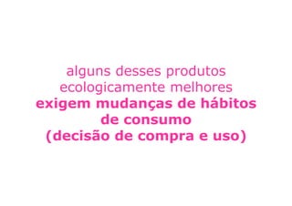 alguns desses produtos
   ecologicamente melhores
exigem mudanças de hábitos
         de consumo
 (decisão de compra e uso)
 