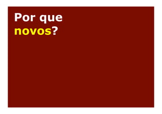Por que
novos?
 