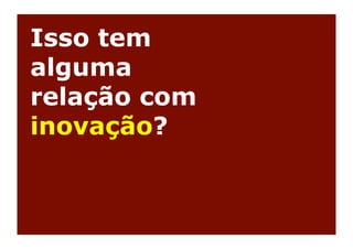 Isso tem
alguma
relação com
inovação?
 