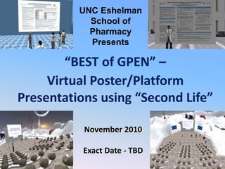 November 2010
Exact Date - TBD
“BEST of GPEN” –
Virtual Poster/Platform
Presentations using “Second Life”
UNC Eshelman
School of
Pharmacy
Presents
 