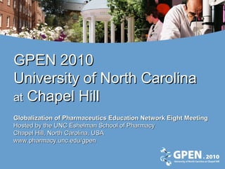 GPEN 2010 University of North Carolina  at  Chapel Hill Globalization of Pharmaceutics Education Network Eight Meeting Hosted by the UNC Eshelman School of Pharmacy Chapel Hill, North Carolina, USA www.pharmacy.unc.edu/gpen 