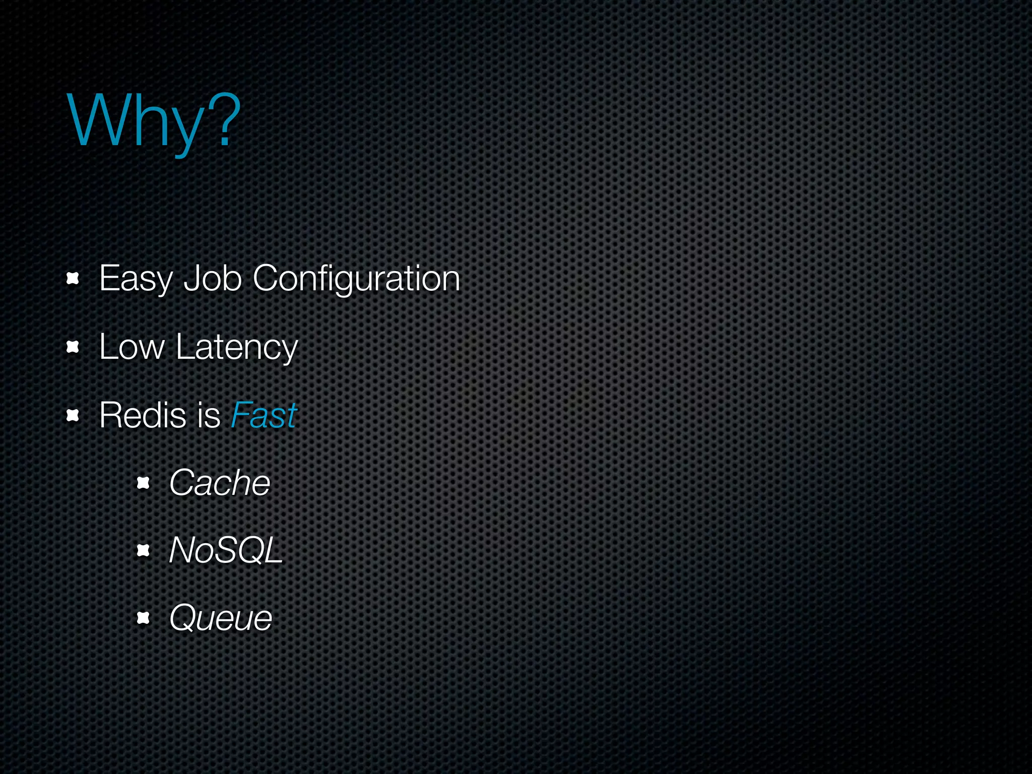 Why?

Easy Job Conﬁguration
Low Latency
Redis is Fast
    Cache
    NoSQL
    Queue
 