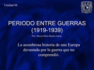 PERIODO ENTRE GUERRAS
(1919-1939)
La asombrosa historia de una Europa
devastada por la guerra que no
comprendió.
Por:: Reyes Mora Daniel Aarón
Unidad #6
 