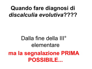 Quando fare diagnosi di
discalculia evolutiva????
Dalla fine della III°
elementare
ma la segnalazione PRIMA
POSSIBILE...
 