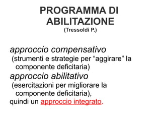 PROGRAMMA DI
ABILITAZIONE
(Tressoldi P.)
approccio compensativo
(strumenti e strategie per “aggirare” la
componente deficitaria)
approccio abilitativo
(esercitazioni per migliorare la
componente deficitaria),
quindi un approccio integrato.
 