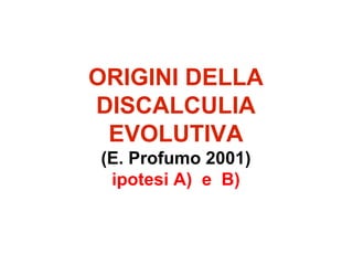 ORIGINI DELLA
DISCALCULIA
EVOLUTIVA
(E. Profumo 2001)
ipotesi A) e B)
 