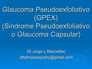Glaucoma Pseudoexfoliativo
          (GPEX)
(Sindrome Pseudoexfoliativo
   o Glaucoma Capsular)

          Dr.Jorge L.Marceillac
     oftalmosanpedro@gmail.com
 