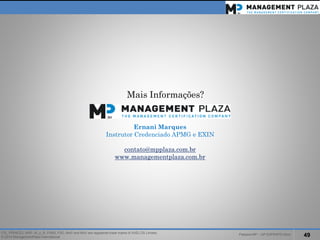 PalestraMP –GP EXPERTS-Ativo 
49 
ITIL, PRINCE2, MSP, M_o_R, P3M3, P3O, MoPand MoVare registered trade marks of AXELOS Limited. 
© 2014 ManagementPlaza International 
MaisInformações? 
Ernani Marques 
InstrutorCredenciadoAPMG e EXIN 
contato@mpplaza.com.br 
www.managementplaza.com.br 