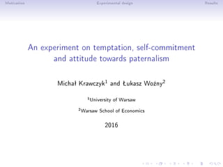 Motivation Experimental design Results
An experiment on temptation, self-commitment
and attitude towards paternalism
Michaª Krawczyk1 and Šukasz Wo¹ny2
1University of Warsaw
2Warsaw School of Economics
2016
 