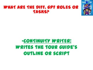 WHAT ARE THE DIFF. GPF ROLES OR
           TASKS?




     •CONTINUITY WRITER:
    Writes the tour guide’s
      outline or script
 