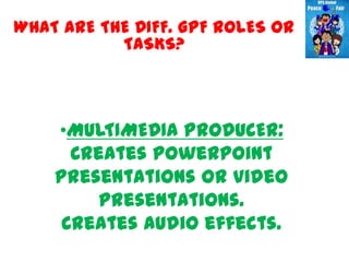 WHAT ARE THE DIFF. GPF ROLES OR
           TASKS?



    •MULTIMEDIA PRODUCER:
      Creates powerpoint
    presentations or video
         presentations.
     Creates audio effects.
 