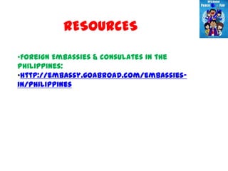 RESOURCES

•Foreign Embassies & Consulates in the
Philippines:
•http://embassy.goabroad.com/embassies-
in/philippines
 
