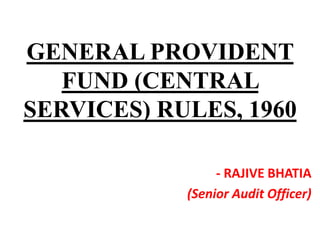 - RAJIVE BHATIA
(Senior Audit Officer)
GENERAL PROVIDENT
FUND (CENTRAL
SERVICES) RULES, 1960
 