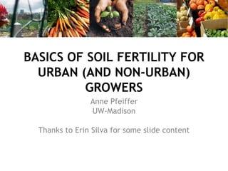 BASICS OF SOIL FERTILITY FOR
  URBAN (AND NON-URBAN)
         GROWERS
                Anne Pfeiffer
                UW-Madison

  Thanks to Erin Silva for some slide content
 