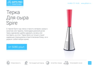 www.giftspro.ru8 (495) 777-19-20
Оперативность Нестандартный подход Китай без гемора Оплачивайте после 13
С теркой Spire сыр легко и просто натирать сразу в
салатник или тарелку. Благодаря длинной ручке
терку одинаково удобно держать на весу или
поставить на стол. Терка Spire не только станет
надежным помощником в приготовлении блюд, но и
украсит собой любую кухню.
от 5080 р/шт.
www.giftspro.ru8 (495) 777-19-20
Терка
Для сыра
Spire
 