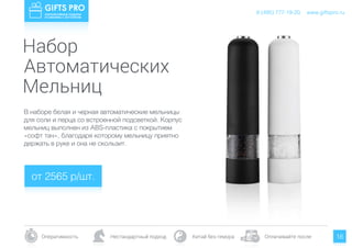 www.giftspro.ru8 (495) 777-19-20
Оперативность Нестандартный подход Китай без гемора Оплачивайте после 16
В наборе белая и черная автоматические мельницы
для соли и перца со встроенной подсветкой. Корпус
мельниц выполнен из ABS-пластика с покрытием
«софт тач», благодаря которому мельницу приятно
держать в руке и она не скользит.
от 2565 р/шт.
www.giftspro.ru8 (495) 777-19-20
Набор
Автоматических
Мельниц
 