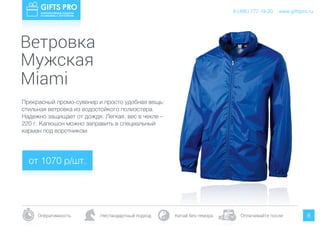 www.giftspro.ru8 (495) 777-19-20
Оперативность Нестандартный подход Китай без гемора Оплачивайте после 8
Ветровка
Мужская
Прекрасный промо-сувенир и просто удобная вещь:
стильная ветровка из водостойкого полиэстера.
Надежно защищает от дождя. Легкая, вес в чехле –
220 г. Капюшон можно заправить в специальный
карман под воротником.
Miami
от 1070 р/шт.
www.giftspro.ru8 (495) 777-19-20
 