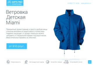 www.giftspro.ru8 (495) 777-19-20
Оперативность Нестандартный подход Китай без гемора Оплачивайте после 9
Прекрасный промо-сувенир и просто удобная вещь:
стильная ветровка из водостойкого полиэстера.
Надежно защищает от дождя. Капюшон можно
заправить в специальный карман под воротником.
Вместительные карманы на липучках.
от 910 р/шт.
www.giftspro.ru8 (495) 777-19-20
Ветровка
Детская
Miami
 