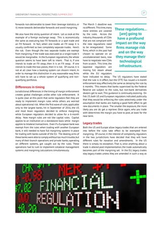 17
GREENPOINT FINANCIAL PERSPECTIVES SUMMER 2017
forwards non-deliverable to lower their leverage statistics, or
ii) move towards deliverable forwards and avoid margining.
We also have the sticky question of intent. Let us look at the
example of a foreign exchange swap. This is economically
the same as executing two FX forwards or a spot trade and
an FX forward. In fact, when one trades an FX swap it is
usually confirmed as two completely separate trades. Here’s
the rub. Even though the two separate trades are exempt
from margining, if the trade was executed as a single trade it
would be marginable. In the European regulations, the whole
question seems to have been left to intent. That is, if one
intends to trade an FX swap, then it is an FX swap. If one
intends to trade the two pieces, then it is not. Of course, it is
not at all clear how a booking system can discern intent. In
order to manage this distinction in any reasonable way, firms
will have to set up a whole system of qualifying and non-
qualifying portfolios.
Differences in timing
Jurisdictional differences in the timing of margin enforcement
creates global challenges unlike other rule enforcement. It
is quite clear at this point that some regulators feel they are
ready to implement margin rules while others are worried
about operational risk. When the first wave of rules,applicable
only to the largest banks, hit in September of 2016, the US
and most Asian regulators decided to enforce margining
while European regulators decided to allow for a 6-month
delay. Now margin rules are not like capital rules. Capital
applies to an institution on a standalone basis while margin
applies to bilateral transactions. Even if a European bank was
exempt from the rules when trading with another European
bank, it still needed to have full margining systems in place
for trading with banks outside of the EU. The dealing arms of
these banks were able to complywithout too much trouble,but
many of their branch operations and private banks, operating
on different systems, got caught out by the rules. These
operations had to rush to implement collateral management
systems and margining calculations simultaneously.
The March 1 deadline was
nodifferent. Thistime,many
more entities are covered
by the rules. Across the
industry, thousands of CSAs
that are not compliant with
the new regulations need
to be renegotiated. Some
firms, which in the past had
chosen to operate on an
uncollateralized basis, now
have to negotiate new CSAs
from scratch. This time, the
Japanese regulators are
moving full steam ahead
while the EU regulators
have indicated no delay. The US regulators have stated
that the rule is in effect, but the CFTC has issued a 6-month
enforcement stay, effectively the same as delaying the rule by
6 months. This means that banks supervised by the Federal
Reserve are subject to the rules, but non-bank derivatives
dealers get to wait. This guidance is continually evolving. On
Feb 23, both US and European regulators indicated publically
that they would be enforcing the rules selectively under the
assumption that banks are making a good faith effort to get
new documents in place. The smaller the exposure, the more
likely you are do get a reprieve. Once again, who you trade
with determines the margin you have to post, at least for the
near term.
Legacy trades
Both the US and Europe allow legacy trades that are entered
into before the rules take effect to be exempted from
margining. Of course, in the interest of complexity, regulators
in the two jurisdictions have decided that they will have
different rules for novation and amendments. In the US
there is simply no exception. That is, once anything about a
trade is altered post-implementation, the trade automatically
becomes part of the margining set. In the EU, legacy trades
stay legacy trades unless they are amended in such a way as
These regulations...
[are] going to
have a profound
impact on the way
firms manage risk
and on the way
they manage their
technological
infrastructure.
 