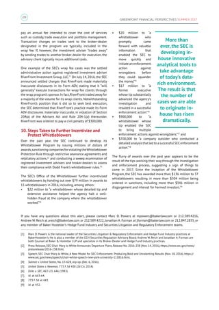 28
GREENPOINT FINANCIAL PERSPECTIVES SUMMER 2017
pay an annual fee intended to cover the cost of services
such as custody, trade execution and portfolio management.
Transaction charges on trades sent to the broker-dealer
designated in the program are typically included in the
wrap fee. If, however, the investment adviser “trades away”
by sending trades to another broker-dealer for execution, the
advisory client typically incurs additional costs.
One example of the SEC’s wrap fee cases was the settled
administrative action against registered investment adviser
RiverFront Investment Group, LLC.31
On July 14, 2016, the SEC
announced settled charges that RiverFront made materially
inaccurate disclosures in its Form ADV, stating that it “will
generally” execute transactions for wrap fee clients through
the wrap program’s sponsor.In fact,RiverFront traded away for
a majority of the volume for its wrap clients. Notwithstanding
RiverFront’s position that it did so to seek best execution,
the SEC determined that RiverFront’s practice made its Form
ADV disclosures materially inaccurate, in violation of Section
204(a) of the Advisers Act and Rule 204-1(a) thereunder.
RiverFront was ordered to pay a civil penalty of $300,000.
10. Steps Taken to Further Incentivize and
Protect Whistleblowers
Over the past year, the SEC continued to develop its
Whistleblower Program by issuing millions of dollars of
awards,sanctioningcompaniesforviolatingtheWhistleblower
Protection Rule through restrictive severance agreements and
retaliatory actions,32
and conducting a sweep examination of
registered investment advisers and broker-dealers to assess
their compliance with Dodd Frank’s whistleblower rules.33
The SEC’s Office of the Whistleblower further incentivized
whistleblowers by handing out over $79 million in awards to
15 whistleblowers in 2016, including, among others:
•	 $22 million to “a whistleblower whose detailed tip and
extensive assistance helped the agency halt a well-
hidden fraud at the company where the whistleblower
worked.”34
•	 $20 million to “a
whistleblower who
promptly came
forward with valuable
information that
enabled the SEC to
move quickly and
initiate an enforcement
action against
wrongdoers before
they could squander
the money.”35
•	 $17 million to “a
former executive
whose tip substantially
advanced the agency’s
investigation and
resulted in a successful
enforcement action.”36
•	 $900,000 to “a
whistleblower whose
tip enabled the SEC
to bring multiple
enforcement actions against wrongdoers.”37
and
•	 $700,000 to “a company outsider who conducted a
detailed analysis that led to a successful SECenforcement
action.”38
The flurry of awards over the past year appears to be the
result of the tips working their way through the investigation
and enforcement process, suggesting a sign of things to
come in 2017. Since the inception of the Whistleblower
Program, the SEC has awarded more than $136 million to 37
whistleblowers resulting in more than $504 million being
ordered in sanctions, including more than $346 million in
disgorgement and interest for harmed investors.39
More than
ever, the SEC is
developing in-
house innovative
analytical tools to
take advantage
of today’s data-
rich environment.
The result is that
the number of
cases we are able
to originate in-
house has risen
dramatically.
If you have any questions about this alert, please contact Marc D. Powers at mpowers@bakerlaw.com or 212.589.4216,
Andrew W. Reich at areich@bakerlaw.com or 212.589.4222, Jonathan A. Forman at jforman@bakerlaw.com or 212.847.2855, or
any member of Baker Hostetler’s Hedge Fund Industry and Securities Litigation and Regulatory Enforcement teams.
[1]	 Marc D. Powers is the national leader of the Securities Litigation  Regulatory Enforcement and Hedge Fund Industry practices at
BakerHostetler's. He is also a member of the CCH Securities Regulation Advisory Board. Andrew W. Reich and Jonathan A. Forman are
both Counsel at Baker  Hostetler LLP and specialize in its Broker-Dealer and Hedge Fund Industry practices.
[2]	 Press Release, SEC Chair Mary Jo White Announces Departure Plans, Release No. 2016-238 (Nov. 14, 2016), https://www.sec.gov/news/
pressrelease/2016-238.html.
[3]	 Speech, SEC Chair Mary Jo White, A New Model for SEC Enforcement: Producing Bold and Unrelenting Results (Nov. 18, 2016), https://
www.sec.gov/news/speech/chair-white-speech-new-york-university-111816.html.
[4]	 Salman v. United States, No. 15-628, slip op. (Dec. 6, 2016).
[5]	 United States v. Newman, 773 F.3d 438 (2d Cir. 2014).
[6]	 Dirks v. SEC, 463 U.S. 646 (1983).
[7]	 Id. at 663-64.
[8]	 773 F.3d at 443.
[9]	 Id. at 452.
 