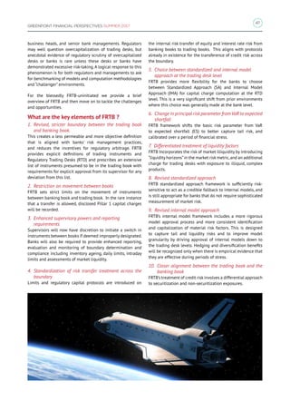 47
GREENPOINT FINANCIAL PERSPECTIVES SUMMER 2017
business heads, and senior bank managements. Regulators
may well question overcapitalization of trading desks, but
anecdotal evidence of regulatory scrutiny of overcapitalized
desks or banks is rare unless these desks or banks have
demonstrated excessive risk-taking.A logical response to this
phenomenon is for both regulators and managements to ask
for benchmarking of models and computation methodologies
and “challenger” environments.
For the blessedly FRTB-uninitiated we provide a brief
overview of FRTB and then move on to tackle the challenges
and opportunities.
What are the key elements of FRTB ?
1. Revised, stricter boundary between the trading book
and banking book.
This creates a less permeable and more objective definition
that is aligned with banks’ risk management practices,
and reduces the incentives for regulatory arbitrage. FRTB
provides explicit definitions of trading instruments and
Regulatory Trading Desks (RTD) and prescribes an extensive
list of instruments presumed to be in the trading book with
requirements for explicit approval from its supervisor for any
deviation from this list.
2. Restriction on movement between books
FRTB sets strict limits on the movement of instruments
between banking book and trading book. In the rare instance
that a transfer is allowed, disclosed Pillar 1 capital charges
will be recorded.
3. Enhanced supervisory powers and reporting
requirements
Supervisors will now have discretion to initiate a switch in
instruments between books if deemed improperly designated.
Banks will also be required to provide enhanced reporting,
evaluation and monitoring of boundary determination and
compliance including inventory ageing, daily limits, intraday
limits and assessments of market liquidity.
4. Standardization of risk transfer treatment across the
boundary
Limits and regulatory capital protocols are introduced on
the internal risk transfer of equity and interest rate risk from
banking books to trading books. This aligns with protocols
already in existence for the transference of credit risk across
the boundary.
5. Choice between standardized and internal model
approach at the trading desk level
FRTB provides more flexibility for the banks to choose
between Standardized Approach (SA) and Internal Model
Approach (IMA) for capital charge computation at the RTD
level. This is a very significant shift from prior environments
where this choice was generally made at the bank level.
6. Change in principal riskparameter fromVaR to expected
shortfall
FRTB framework shifts the basic risk parameter from VaR
to expected shortfall (ES) to better capture tail risk, and
calibrated over a period of financial stress.
7. Differentiated treatment of liquidity factors
FRTB Incorporates the risk of market illiquidity by introducing
“liquidity horizons”in the market risk metric,and an additional
charge for trading desks with exposure to illiquid, complex
products.
8. Revised standardized approach
FRTB standardized approach framework is sufficiently risk-
sensitive to act as a credible fallback to internal models, and
is still appropriate for banks that do not require sophisticated
measurement of market risk.
9. Revised internal model approach
FRTB’s internal model framework includes a more rigorous
model approval process and more consistent identification
and capitalization of material risk factors. This is designed
to capture tail and liquidity risks and to improve model
granularity by driving approval of internal models down to
the trading desk levels. Hedging and diversification benefits
will be recognized only when there is empirical evidence that
they are effective during periods of stress.
10. Closer alignment between the trading book and the
banking book
FRTB’s treatment of credit risk involves a differential approach
to securitization and non-securitization exposures.
 