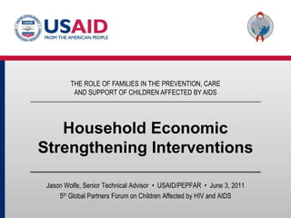 THE ROLE OF FAMILIES IN THE PREVENTION, CARE AND SUPPORT OF CHILDREN AFFECTED BY AIDS Household Economic Strengthening Interventions Jason Wolfe, Senior Technical Advisor  •  USAID/PEPFAR  •  June 3, 2011   5th Global Partners Forum on Children Affected by HIV and AIDS 