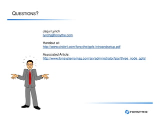 QUESTIONS?
Jaqui Lynch
lynchj@forsythe.com
Handout at:
http://www.circle4.com/forsythe/gpfs-introandsetup.pdf
Associated Article:
http://www.ibmsystemsmag.com/aix/administrator/lpar/three_node_gpfs/
 
