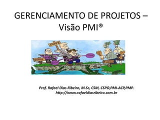 GERENCIAMENTO DE PROJETOS –
Visão PMI®
Prof. Rafael Dias Ribeiro, M.Sc, CSM, CSPO,PMI-ACP,PMP.
http://www.rafaeldiasribeiro.com.br
 