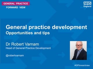 #GPforwardview#GPforwardview
GENERAL PRACTICE
FORWARD VIEW
Dr Robert Varnam
Head of General Practice Development
@robertvarnam
General practice development
Opportunities and tips
 