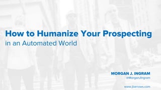 1
How to Humanize Your Prospecting
in an Automated World
MORGAN J. INGRAM
@MorganJIngram
www.jbarrows.com
 