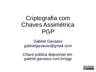 Criptografia com
Chaves Assimétrica
PGP
Gabriel Gavasso
gabrielgavasso@gmail.com
Chave pública disponível em
gabriel.gavasso.com.br/pgp

 