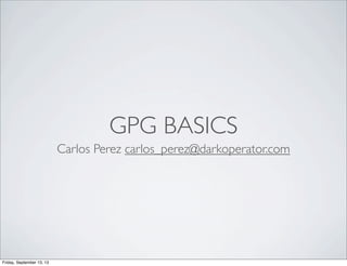 GPG BASICS
Carlos Perez carlos_perez@darkoperator.com
Friday, September 13, 13
 