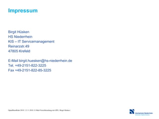 OpenRheinRuhr 2010 | 13.11.2010 | E-Mail-Verschlüsselung mit GPG | Birgit Hüsken |
Impressum
Birgit Hüsken
HS Niederrhein
KIS – IT Servicemanagement
Reinarzstr.49
47805 Krefeld
E-Mail birgit.huesken@hs-niederrhein.de
Tel. +49-2151-822-3225
Fax +49-2151-822-85-3225
 